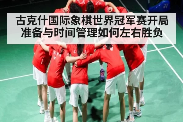 古克什国际象棋世界冠军赛开局准备与时间管理如何左右胜负