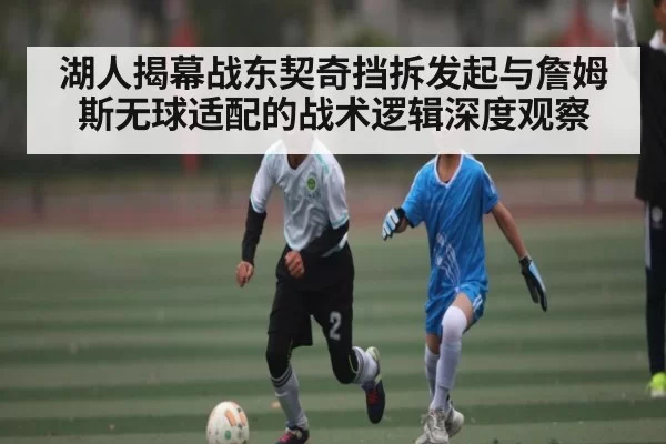 湖人揭幕战东契奇挡拆发起与詹姆斯无球适配的战术逻辑深度观察