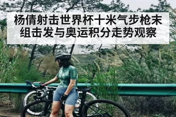 杨倩射击世界杯十米气步枪末组击发与奥运积分走势观察